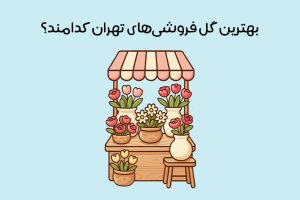 بهترین گل فروشی های تهران: معرفی بهترین گل فروشی تهران + آدرس و ساعت کاری